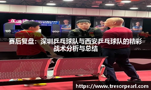 赛后复盘：深圳乒乓球队与西安乒乓球队的精彩战术分析与总结