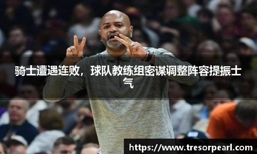 骑士遭遇连败，球队教练组密谋调整阵容提振士气