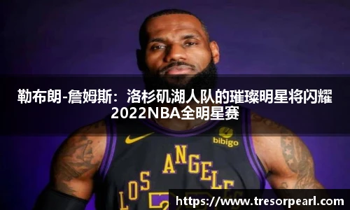 勒布朗-詹姆斯：洛杉矶湖人队的璀璨明星将闪耀2022NBA全明星赛