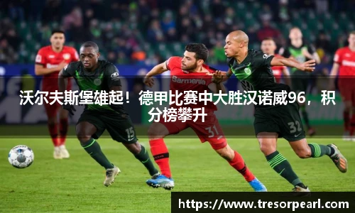 沃尔夫斯堡雄起！德甲比赛中大胜汉诺威96，积分榜攀升