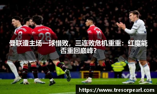 曼联遭主场一球惜败，三连败危机重重：红魔能否重回巅峰？