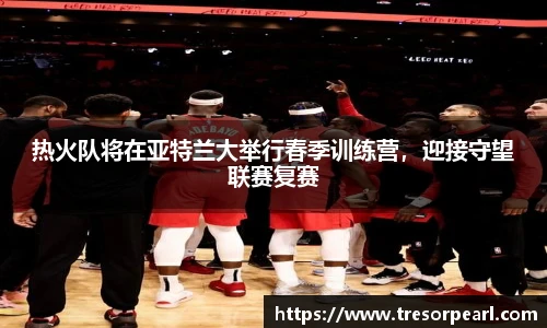 热火队将在亚特兰大举行春季训练营，迎接守望联赛复赛