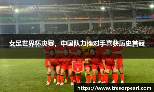 女足世界杯决赛，中国队力挫对手喜获历史首冠