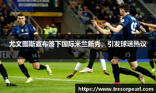 尤文图斯宣布签下国际米兰新秀，引发球迷热议
