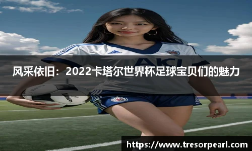 风采依旧：2022卡塔尔世界杯足球宝贝们的魅力