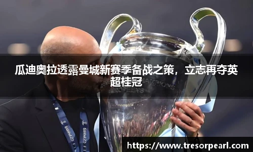 瓜迪奥拉透露曼城新赛季备战之策，立志再夺英超桂冠