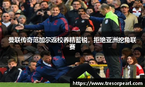 曼联传奇范加尔返校养精蓄锐，拒绝亚洲挖角联赛