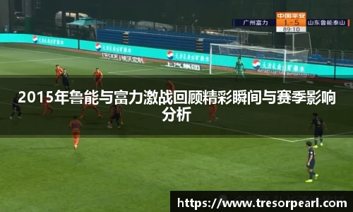 2015年鲁能与富力激战回顾精彩瞬间与赛季影响分析