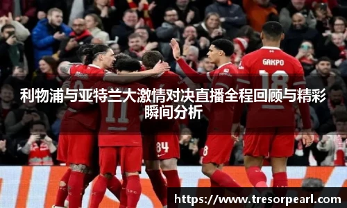 利物浦与亚特兰大激情对决直播全程回顾与精彩瞬间分析
