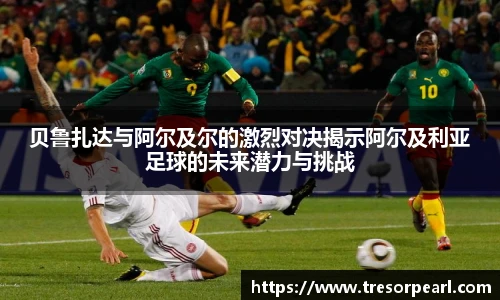 贝鲁扎达与阿尔及尔的激烈对决揭示阿尔及利亚足球的未来潜力与挑战