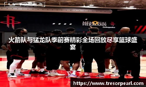 火箭队与猛龙队季前赛精彩全场回放尽享篮球盛宴