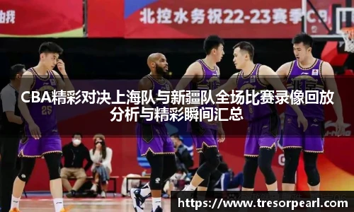 CBA精彩对决上海队与新疆队全场比赛录像回放分析与精彩瞬间汇总