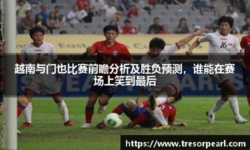 越南与门也比赛前瞻分析及胜负预测，谁能在赛场上笑到最后
