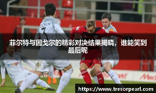 菲尔特与因戈尔的精彩对决结果揭晓，谁能笑到最后呢