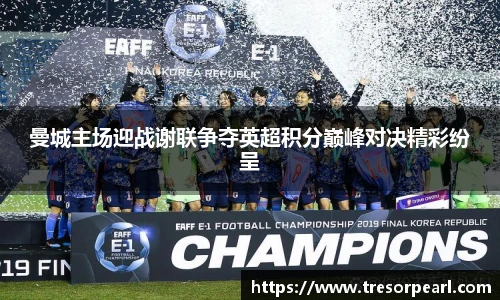 曼城主场迎战谢联争夺英超积分巅峰对决精彩纷呈