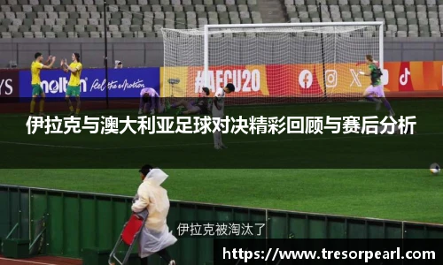 伊拉克与澳大利亚足球对决精彩回顾与赛后分析